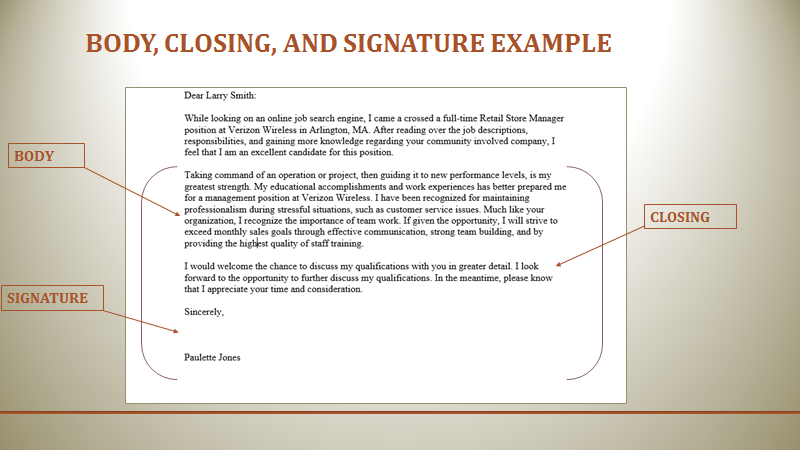 Sample body, closing, and signature of a cover letter. The body is: "Talking command of an operation or project, then guiding it to new performance levels, is my greatest strength. My educational accomplishments and work experiences has better prepared me for a management position at Verizon Wireless. I have been recognized for maintaining professionalism during stressful situations, such as customer service issues. Much like your organization, I recognize the importance of teamwork. If given the opportunity, I will strive to exceed monthly sales goals through effective communication, strong team building, and by providing the highest quality of staff training." The Closing is: "I would welcome the chance to discuss my qualifications with you in greater detail. I look forward to the opportunity to further discuss my qualifications. In the meantime, please know that I appreciate your time and consideration." The signature is: "Sincerely, Paulette Jones"